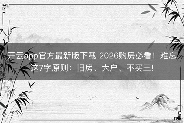 开云app官方最新版下载 2026购房必看!难忘这7字原则:旧房、大户、不买三!