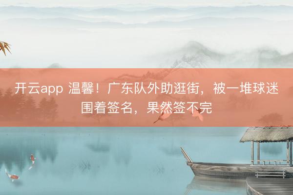 开云app 温馨！广东队外助逛街，被一堆球迷围着签名，果然签不完