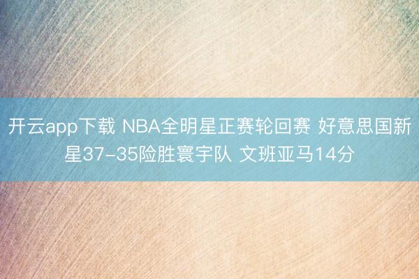 开云app下载 NBA全明星正赛轮回赛 好意思国新星37-35险胜寰宇队 文班亚马14分