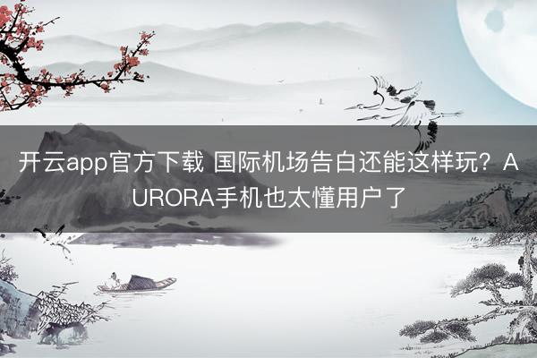 开云app官方下载 国际机场告白还能这样玩?AURORA手机也太懂用户了