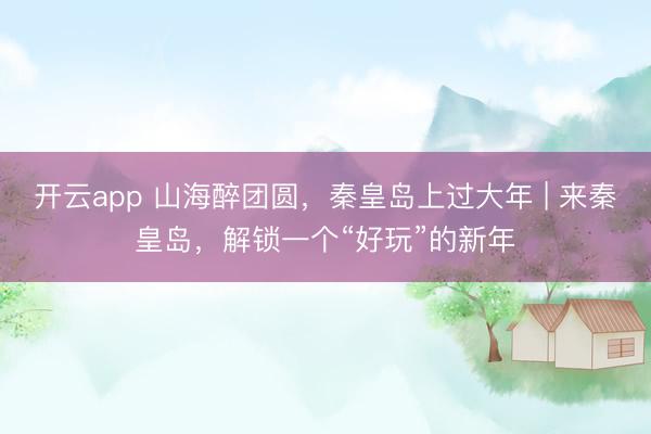 开云app 山海醉团圆，秦皇岛上过大年 | 来秦皇岛，解锁一个“好玩”的新年