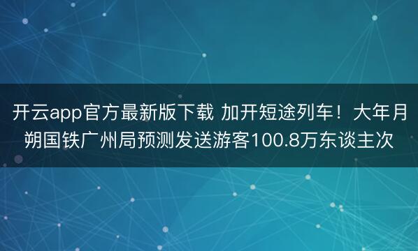 开云app官方最新版下载 加开短途列车！大年月朔国铁广州局预测发送游客100.8万东谈主次