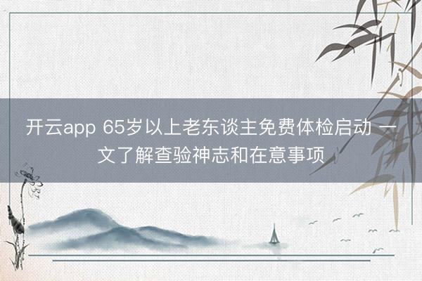 开云app 65岁以上老东谈主免费体检启动 一文了解查验神志和在意事项