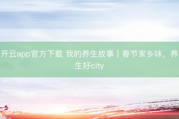 开云app官方下载 我的养生故事|春节家乡味,养生好city