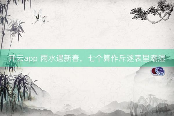 开云app 雨水遇新春，七个算作斥逐表里潮湿