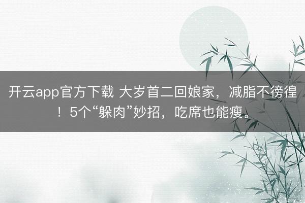 开云app官方下载 大岁首二回娘家，减脂不徬徨！5个“躲肉”妙招，吃席也能瘦。