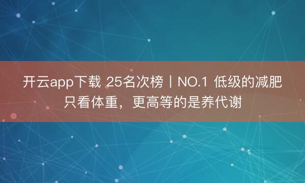 开云app下载 25名次榜丨NO.1 低级的减肥只看体重,更高等的是养代谢