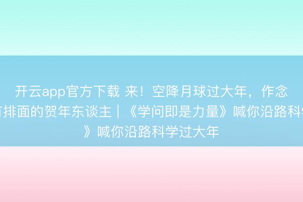 开云app官方下载 来!空降月球过大年,作念天地最有排面的贺年东谈主 | 《学问即是力量》喊你沿路科学过大年