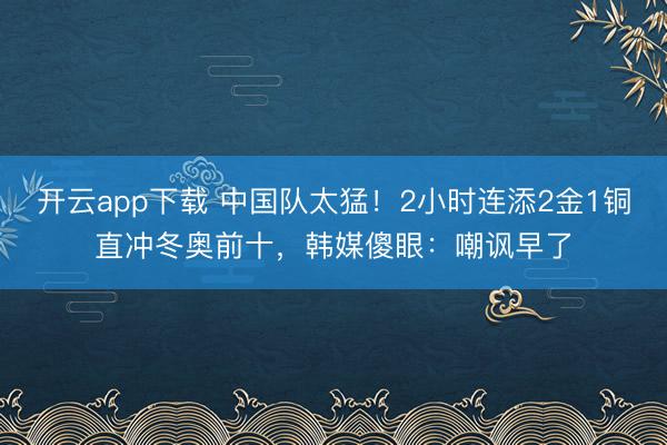 开云app下载 中国队太猛!2小时连添2金1铜直冲冬奥前十,韩媒傻眼:嘲讽早了