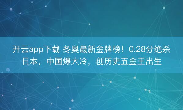 开云app下载 冬奥最新金牌榜！0.28分绝杀日本，中国爆大冷，创历史五金王出生