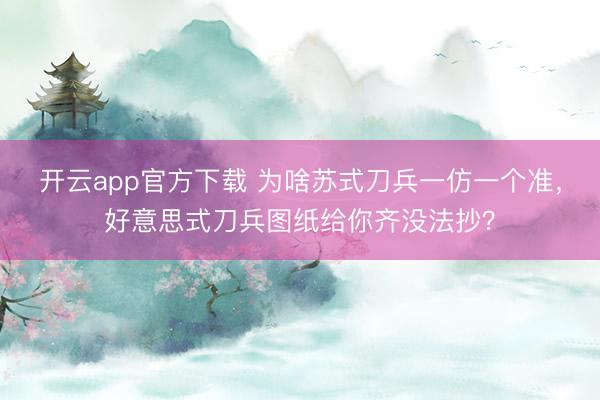 开云app官方下载 为啥苏式刀兵一仿一个准，好意思式刀兵图纸给你齐没法抄？