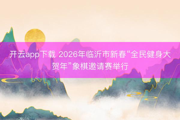 开云app下载 2026年临沂市新春“全民健身大贺年”象棋邀请赛举行
