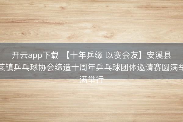 开云app下载 【十年乒缘 以赛会友】安溪县蓬莱镇乒乓球协会缔造十周年乒乓球团体邀请赛圆满举行