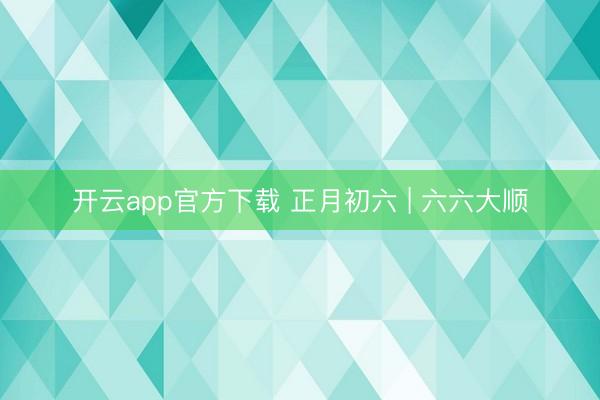 开云app官方下载 正月初六 | 六六大顺