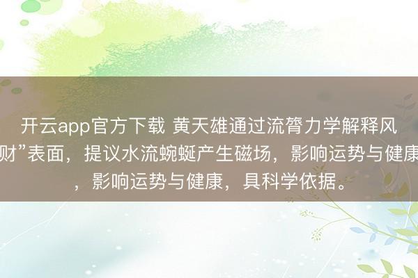 开云app官方下载 黄天雄通过流膂力学解释风水中的“曲水聚财”表面,提议水流蜿蜒产生磁场,影响运势与健康,具科学依据。