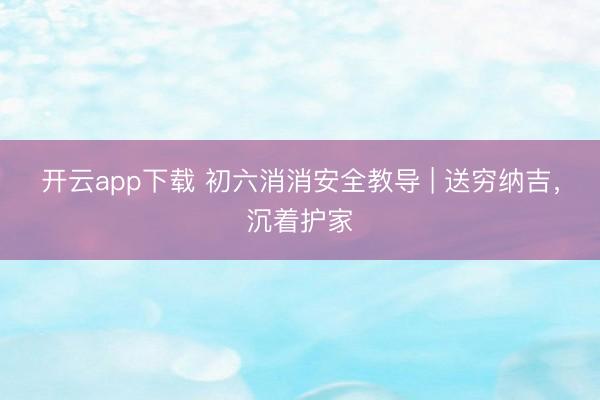 开云app下载 初六消消安全教导 | 送穷纳吉,沉着护家