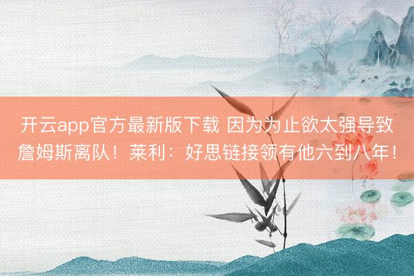 开云app官方最新版下载 因为为止欲太强导致詹姆斯离队！莱利：好思链接领有他六到八年！