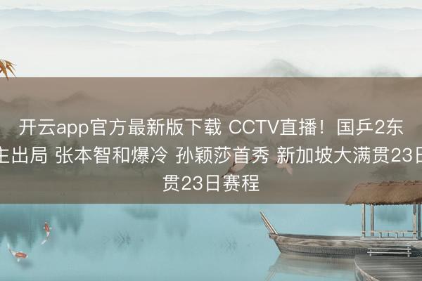 开云app官方最新版下载 CCTV直播！国乒2东说念主出局 张本智和爆冷 孙颖莎首秀 新加坡大满贯23日赛程