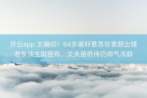 开云app 太确切！64岁戚好意思珍素颜出镜老东谈主斑密布，丈夫苗侨伟仍帅气冻龄