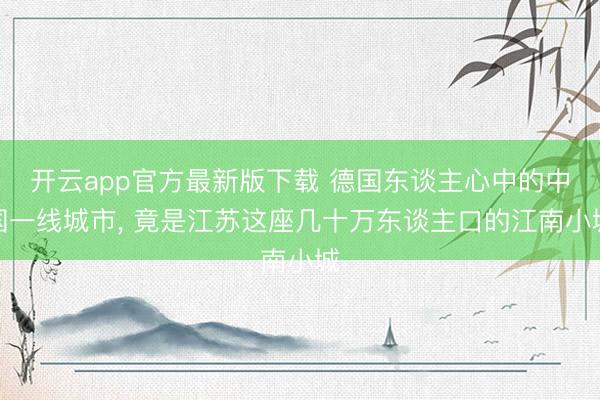 开云app官方最新版下载 德国东谈主心中的中国一线城市, 竟是江苏这座几十万东谈主口的江南小城