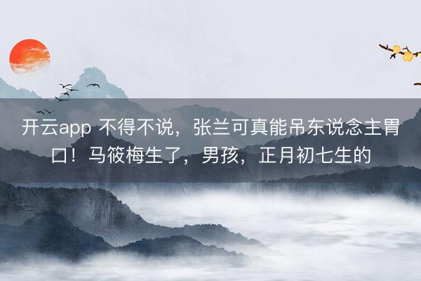 开云app 不得不说,张兰可真能吊东说念主胃口!马筱梅生了,男孩,正月初七生的