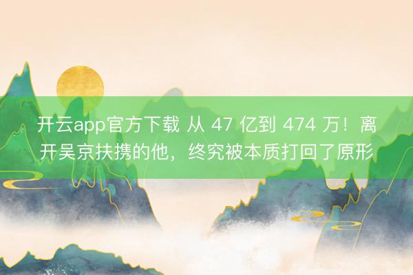 开云app官方下载 从 47 亿到 474 万！离开吴京扶携的他，终究被本质打回了原形