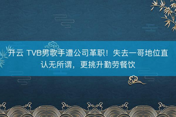 开云 TVB男歌手遭公司革职！失去一哥地位直认无所谓，更挑升勤劳餐饮