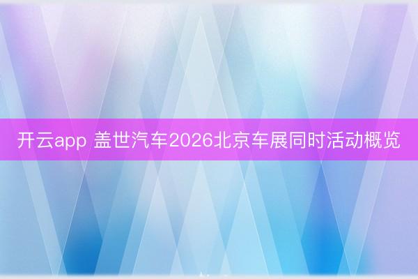 开云app 盖世汽车2026北京车展同时活动概览
