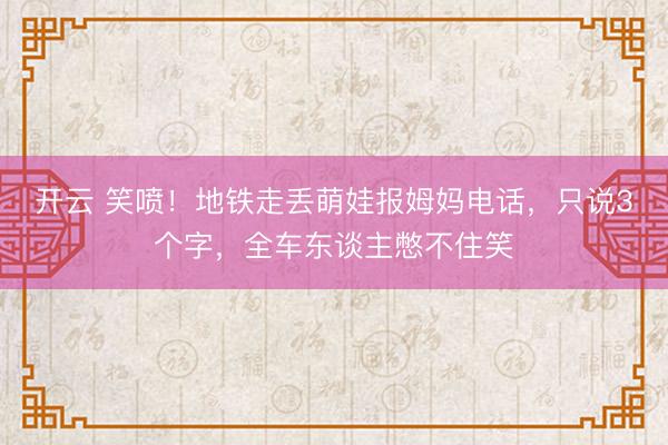 开云 笑喷!地铁走丢萌娃报姆妈电话,只说3个字,全车东谈主憋不住笑