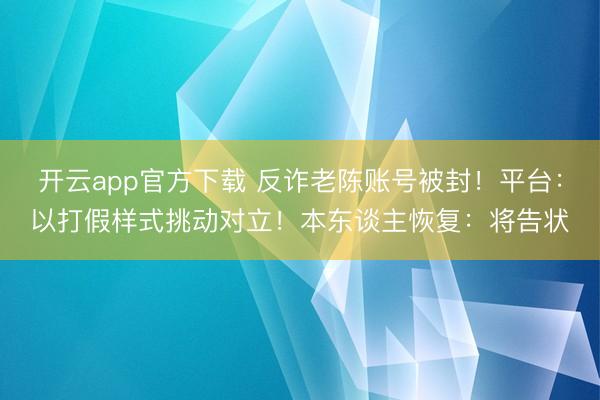 开云app官方下载 反诈老陈账号被封！平台：以打假样式挑动对立！本东谈主恢复：将告状