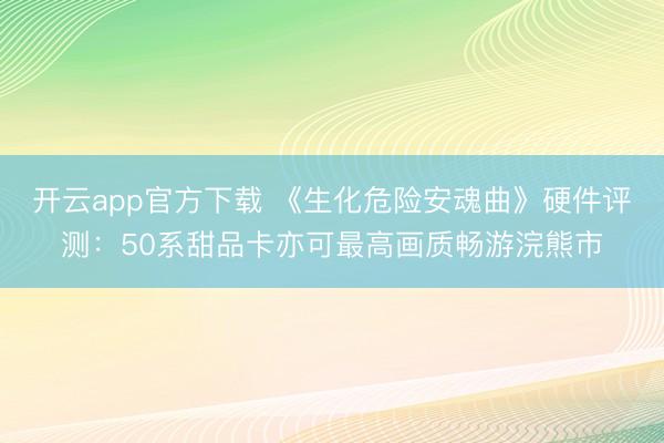 开云app官方下载 《生化危险安魂曲》硬件评测：50系甜品卡亦可最高画质畅游浣熊市