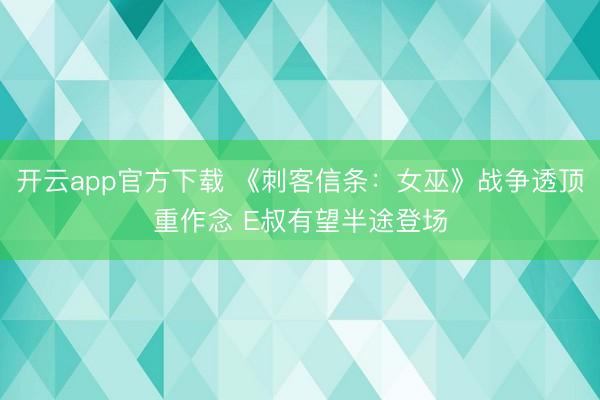 开云app官方下载 《刺客信条：女巫》战争透顶重作念 E叔有望半途登场