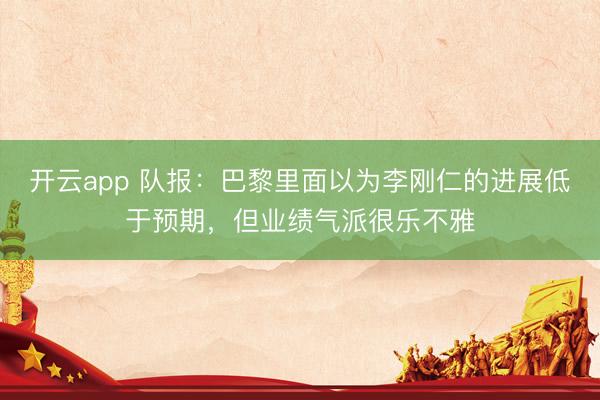 开云app 队报:巴黎里面以为李刚仁的进展低于预期,但业绩气派很乐不雅