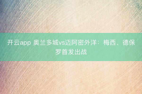 开云app 奥兰多城vs迈阿密外洋:梅西、德保罗首发出战