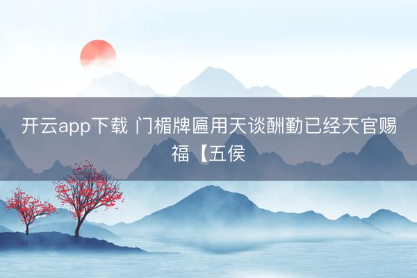 开云app下载 门楣牌匾用天谈酬勤已经天官赐福【五侯