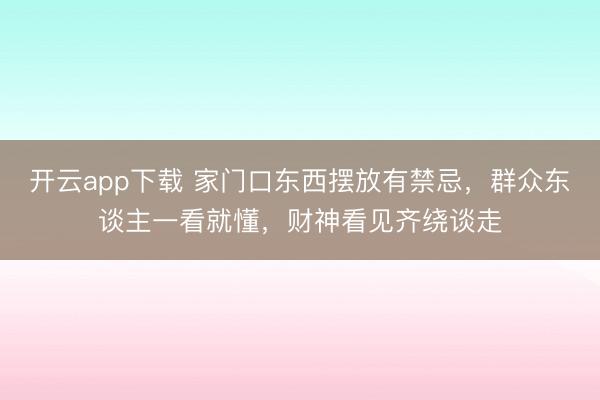 开云app下载 家门口东西摆放有禁忌，群众东谈主一看就懂，财神看见齐绕谈走