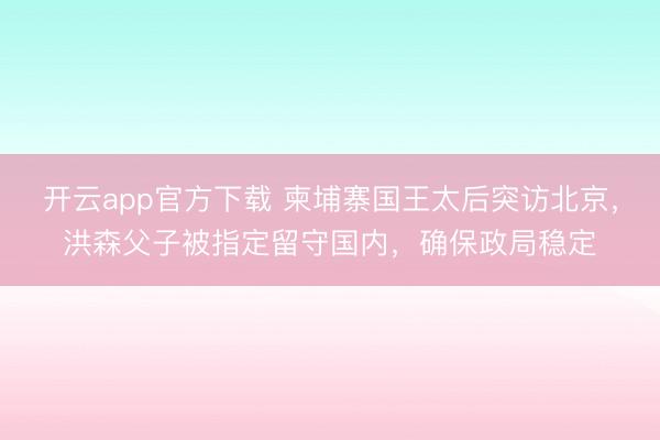 开云app官方下载 柬埔寨国王太后突访北京，洪森父子被指定留守国内，确保政局稳定