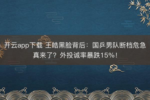 开云app下载 王皓黑脸背后：国乒男队断档危急真来了？外投诚率暴跌15%！