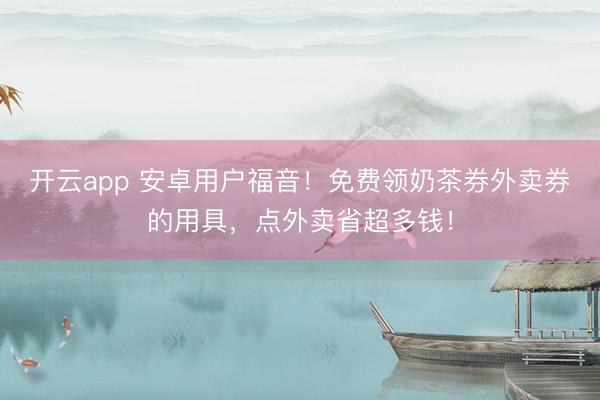 开云app 安卓用户福音!免费领奶茶券外卖券的用具,点外卖省超多钱!