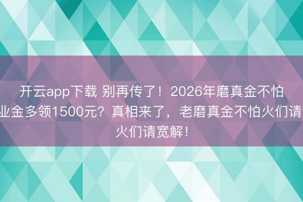 开云app下载 别再传了！2026年磨真金不怕火待业金多领1500元？真相来了，老磨真金不怕火们请宽解！