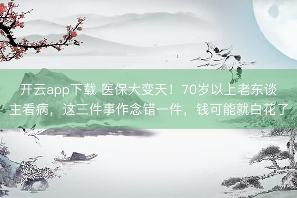 开云app下载 医保大变天！70岁以上老东谈主看病，这三件事作念错一件，钱可能就白花了