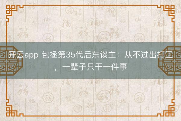 开云app 包拯第35代后东谈主:从不过出打工,一辈子只干一件事