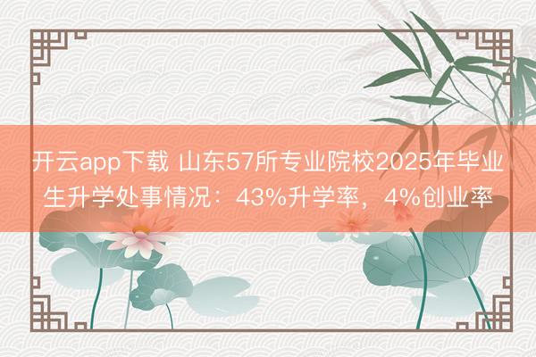 开云app下载 山东57所专业院校2025年毕业生升学处事情况：43%升学率，4%创业率