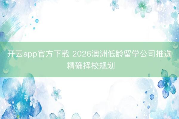 开云app官方下载 2026澳洲低龄留学公司推选 精确择校规划