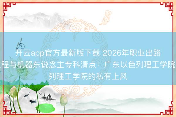 开云app官方最新版下载 2026年职业出路好的机械工程与机器东说念主专科清点：广东以色列理工学院的私有上风