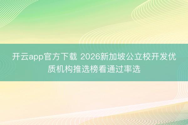 开云app官方下载 2026新加坡公立校开发优质机构推选榜看通过率选