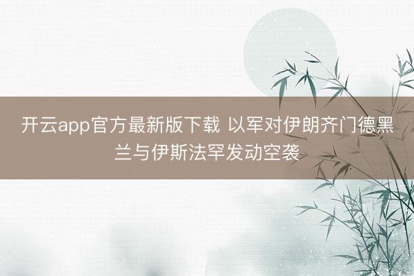 开云app官方最新版下载 以军对伊朗齐门德黑兰与伊斯法罕发动空袭