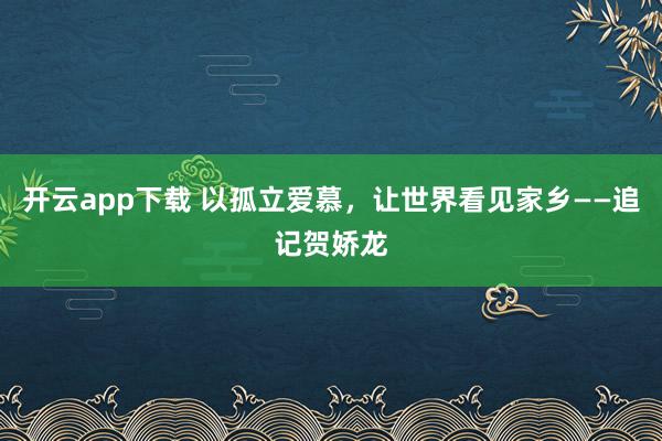 开云app下载 以孤立爱慕，让世界看见家乡——追记贺娇龙