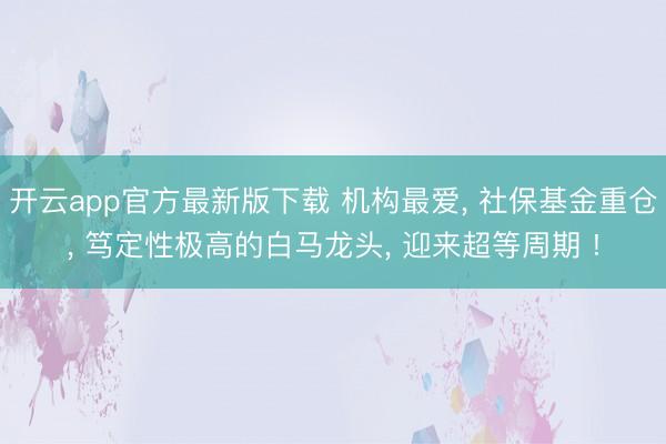 开云app官方最新版下载 机构最爱， 社保基金重仓， 笃定性极高的白马龙头， 迎来超等周期 !
