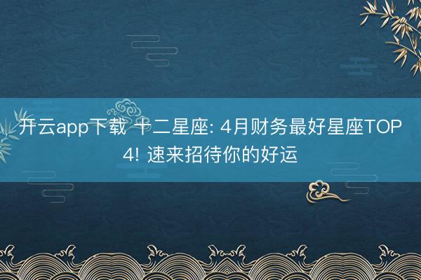 开云app下载 十二星座: 4月财务最好星座TOP4! 速来招待你的好运